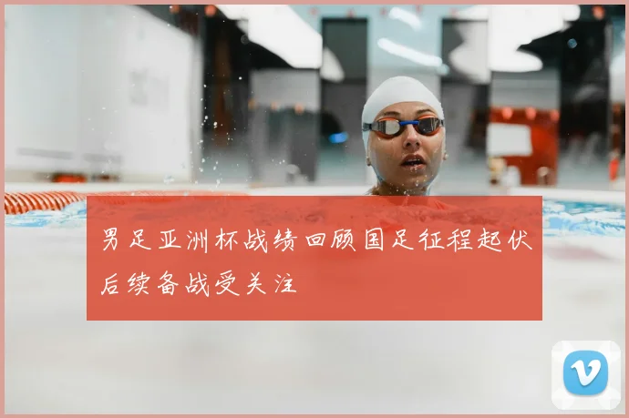 男足亚洲杯战绩回顾国足征程起伏后续备战受关注