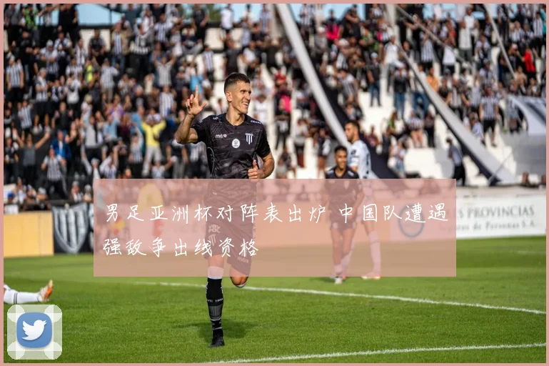男足亚洲杯对阵表出炉 中国队遭遇强敌争出线资格