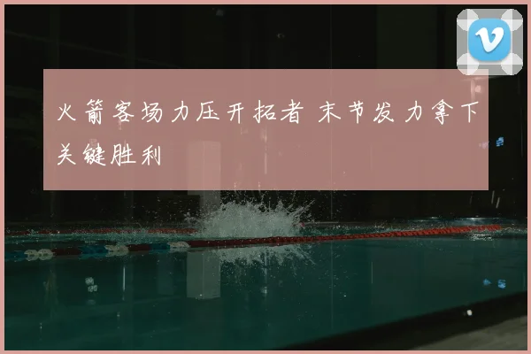 火箭客场力压开拓者 末节发力拿下关键胜利