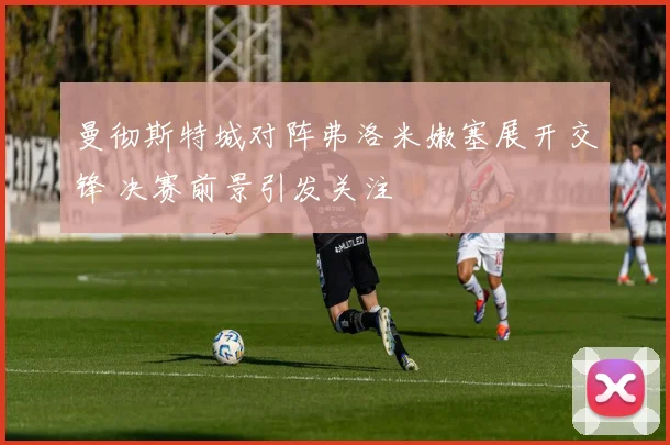 曼彻斯特城对阵弗洛米嫩塞展开交锋 决赛前景引发关注