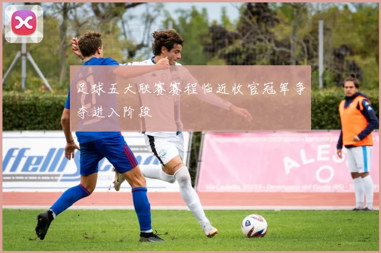 足球五大联赛赛程临近收官冠军争夺进入阶段