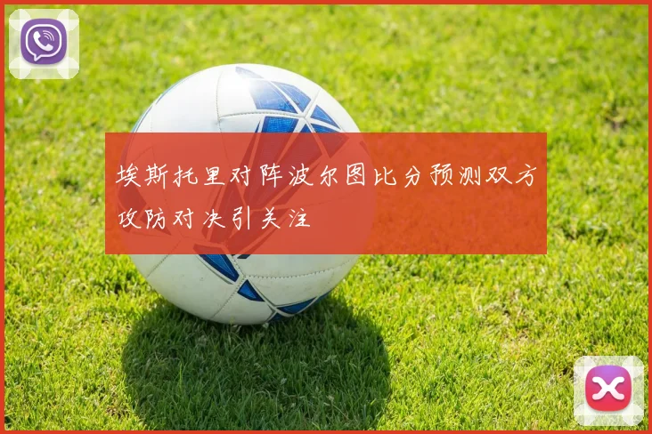 埃斯托里对阵波尔图比分预测双方攻防对决引关注