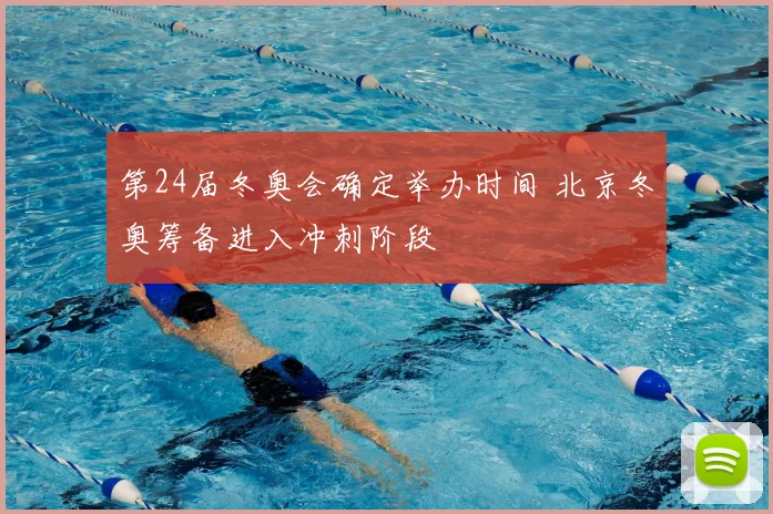 第24届冬奥会确定举办时间 北京冬奥筹备进入冲刺阶段