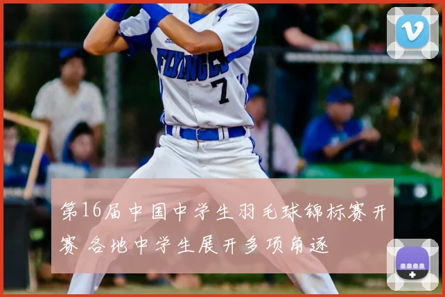 第16届中国中学生羽毛球锦标赛开赛 各地中学生展开多项角逐