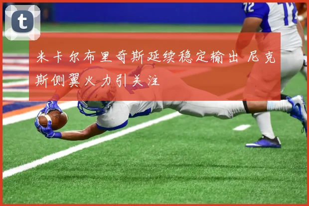 米卡尔布里奇斯延续稳定输出 尼克斯侧翼火力引关注