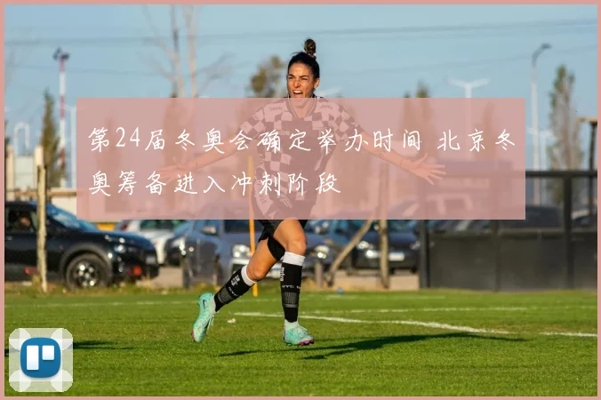 第24届冬奥会确定举办时间 北京冬奥筹备进入冲刺阶段