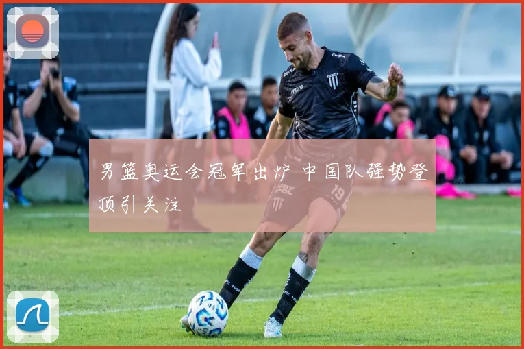 男篮奥运会冠军出炉 中国队强势登顶引关注