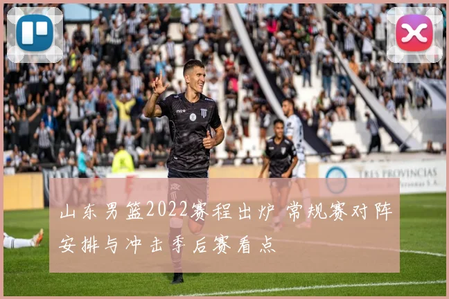 山东男篮2022赛程出炉 常规赛对阵安排与冲击季后赛看点