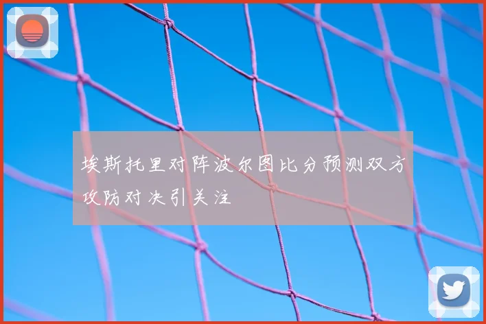 埃斯托里对阵波尔图比分预测双方攻防对决引关注