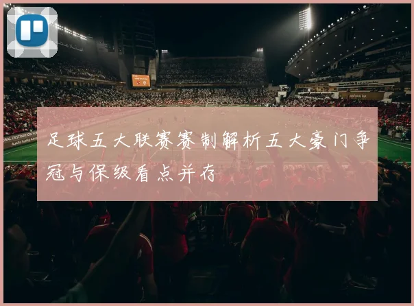 足球五大联赛赛制解析五大豪门争冠与保级看点并存